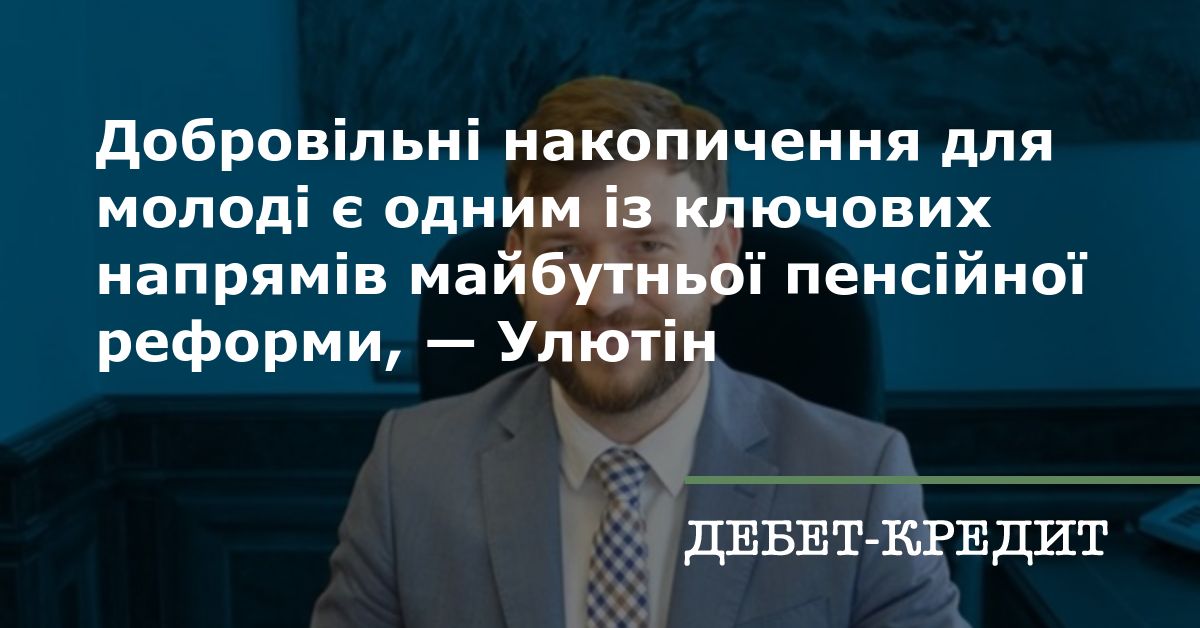 Добровільні накопичення для молоді є одним із ключових напрямів майбутньої пенсійної реформи, — Денис Улютін